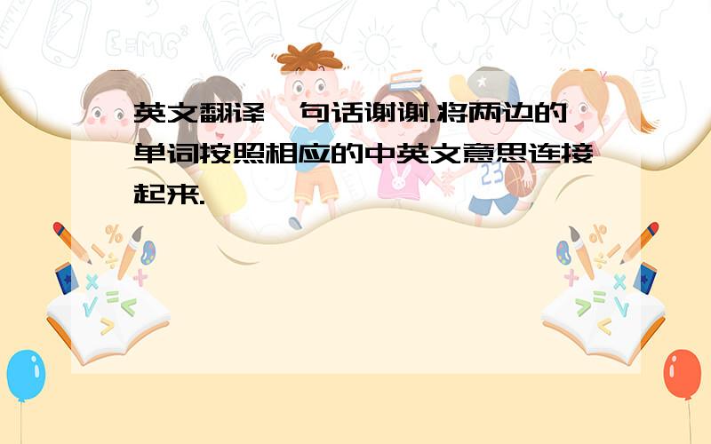 英文翻译一句话谢谢.将两边的单词按照相应的中英文意思连接起来.