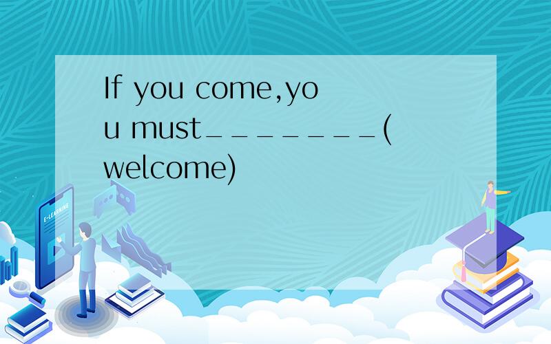 If you come,you must_______(welcome)