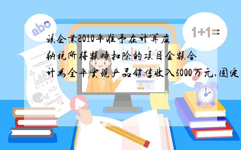 该企业2010年准予在计算应纳税所得额时扣除的项目金额合计为全年实现产品销售收入5000万元,固定资产盘盈收入20万元,其他业务收入30万元,国债利息收入20万元；应结转产品销售成本3000万元