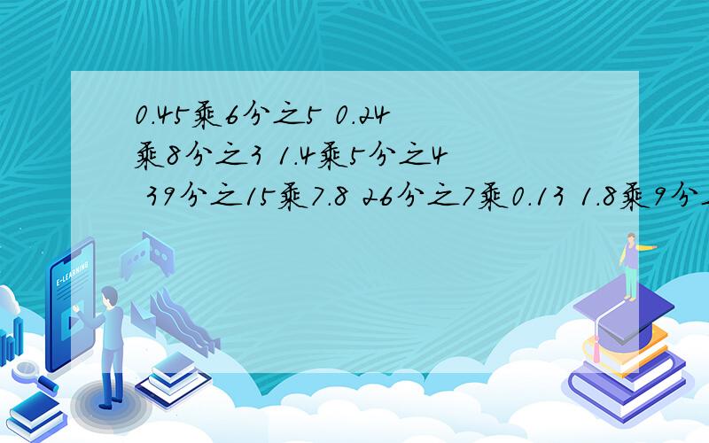 0.45乘6分之5 0.24乘8分之3 1.4乘5分之4 39分之15乘7.8 26分之7乘0.13 1.8乘9分之40.45乘6分之5 0.24乘8分之3 1.4乘5分之4 39分之15乘7.8 26分之7乘0.13 1.8乘9分之4