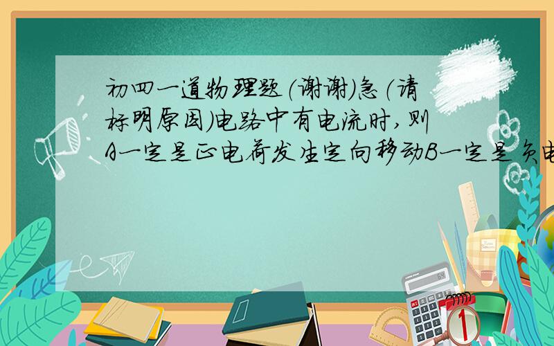 初四一道物理题（谢谢）急（请标明原因）电路中有电流时,则A一定是正电荷发生定向移动B一定是负电荷发生定向移动C一定是正负电荷发生相反方向移动D以上说法均不准确.答案选D但为什么