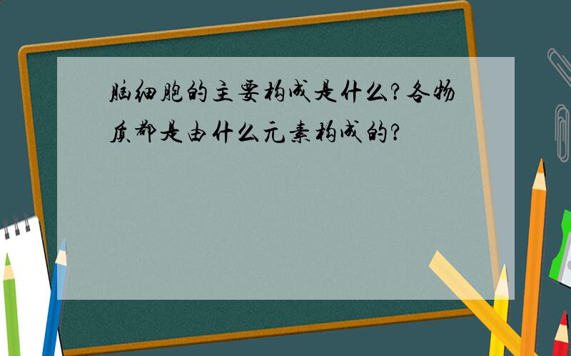 脑细胞的主要构成是什么?各物质都是由什么元素构成的?