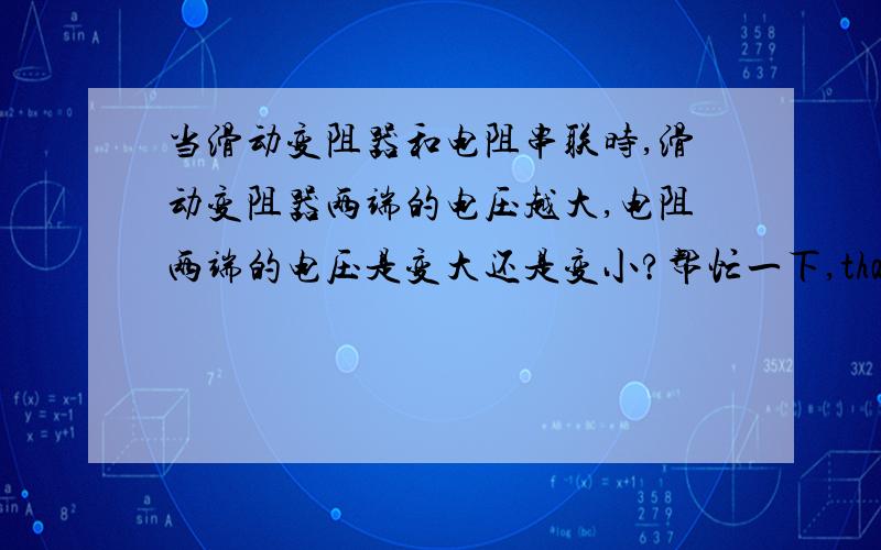 当滑动变阻器和电阻串联时,滑动变阻器两端的电压越大,电阻两端的电压是变大还是变小?帮忙一下,thanks!