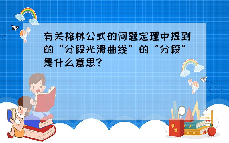 有关格林公式的问题定理中提到的“分段光滑曲线”的“分段”是什么意思?