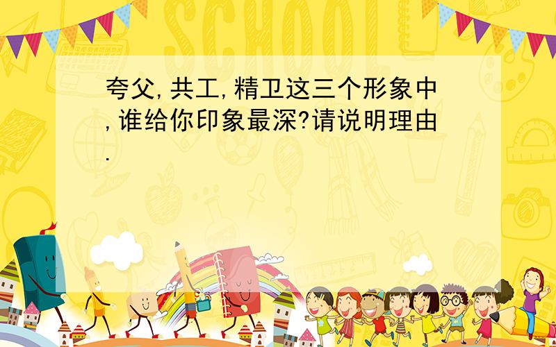 夸父,共工,精卫这三个形象中,谁给你印象最深?请说明理由.