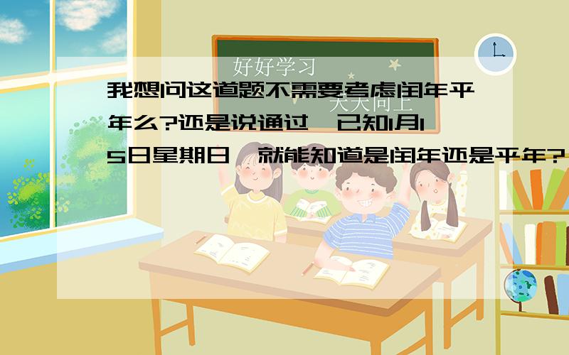 我想问这道题不需要考虑闰年平年么?还是说通过【已知1月15日星期日】就能知道是闰年还是平年?