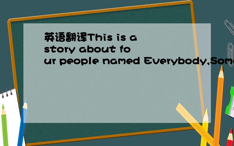 英语翻译This is a story about four people named Everybody,Somebody,Anybody,and Nobody.There was an important job to be done and Everybody was asked to do it.Everybody was sure Somebody would do it.Anybody could have done it,but Nobody did it.Some