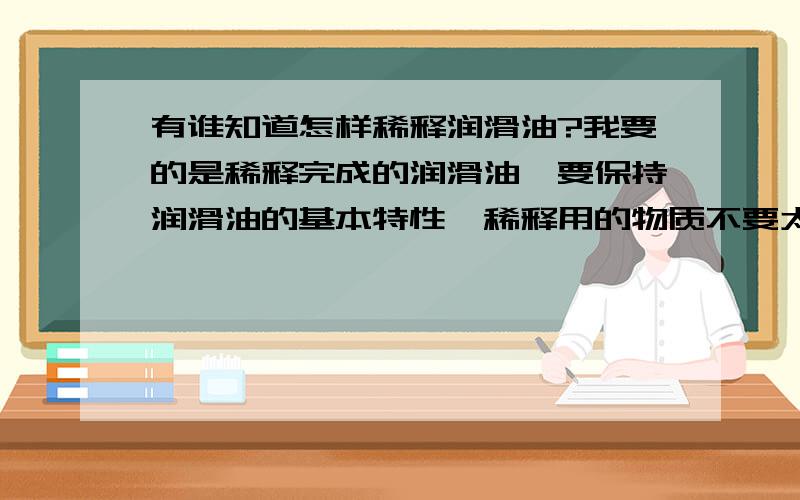 有谁知道怎样稀释润滑油?我要的是稀释完成的润滑油,要保持润滑油的基本特性,稀释用的物质不要太昂贵,要稳定!