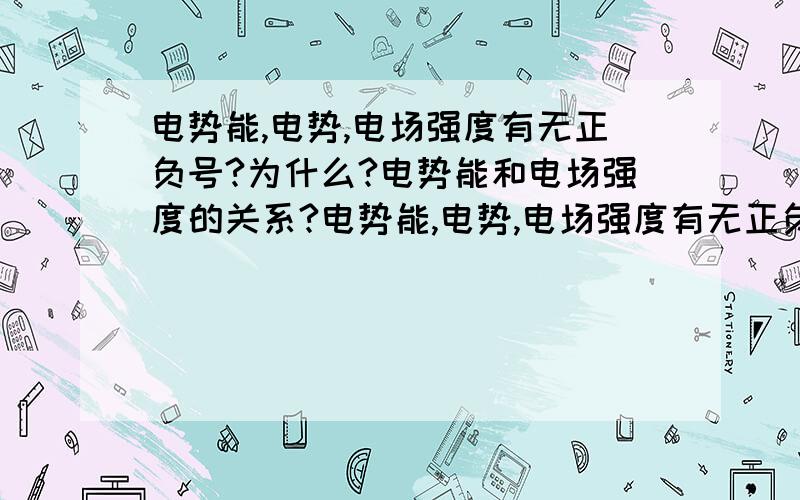 电势能,电势,电场强度有无正负号?为什么?电势能和电场强度的关系?电势能,电势,电场强度有无正负号?为什么?电势能和电场强度的关系?