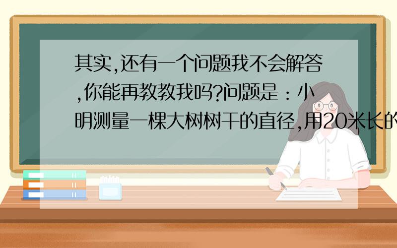 其实,还有一个问题我不会解答,你能再教教我吗?问题是：小明测量一棵大树树干的直径,用20米长的绳子在大树上绕了三圈还余下1.16米,求这棵大树的直径是多少?（请详细说明,再列下算式,最