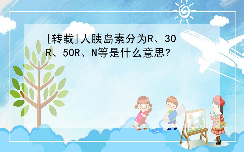 [转载]人胰岛素分为R、30R、50R、N等是什么意思?