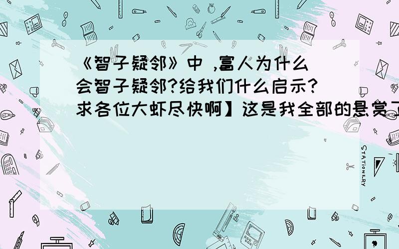 《智子疑邻》中 ,富人为什么会智子疑邻?给我们什么启示?求各位大虾尽快啊】这是我全部的悬赏了,