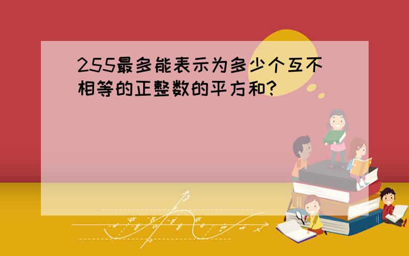 255最多能表示为多少个互不相等的正整数的平方和?