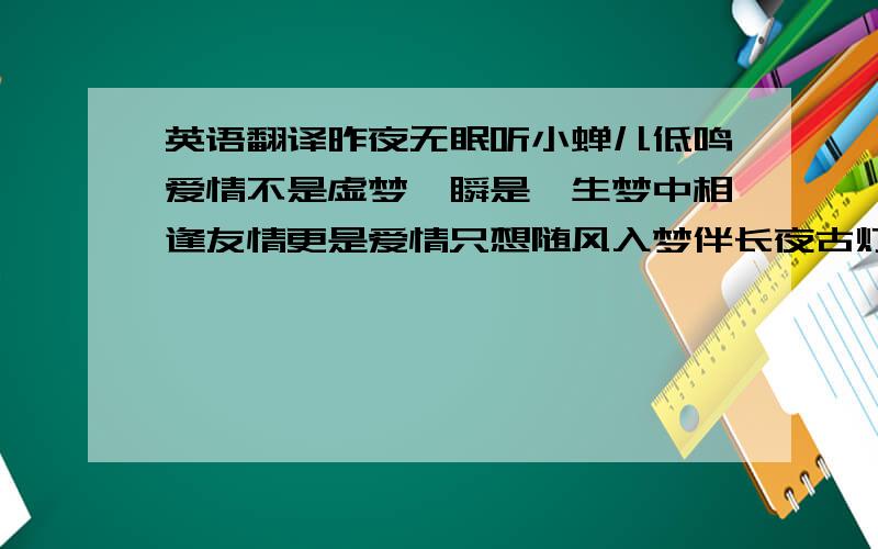 英语翻译昨夜无眠听小蝉儿低鸣爱情不是虚梦一瞬是一生梦中相逢友情更是爱情只想随风入梦伴长夜古灯