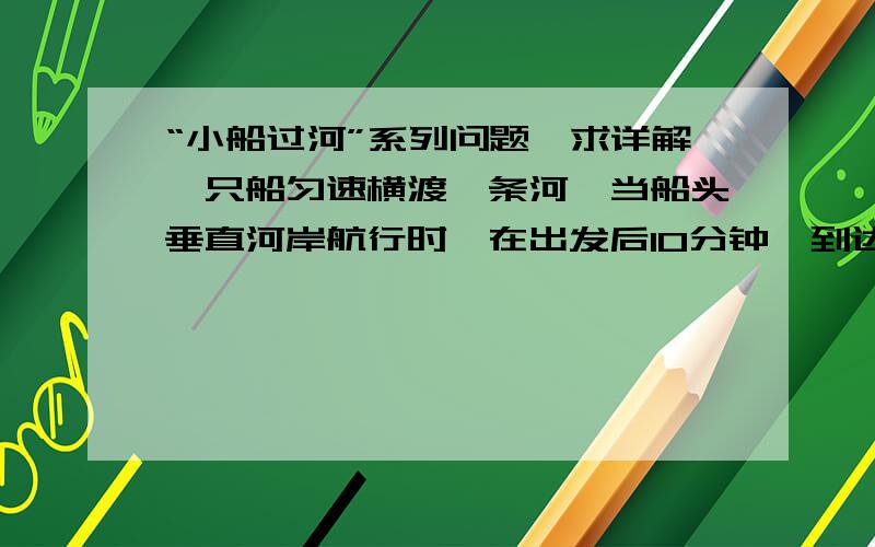 “小船过河”系列问题,求详解一只船匀速横渡一条河,当船头垂直河岸航行时,在出发后10分钟,到达下游120米处,若船头保持与河岸成a角向上游航行,出发后12.5分钟到达正对岸,求：1、水流速度2