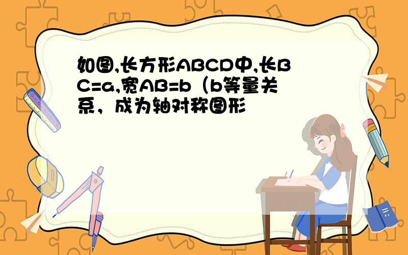 如图,长方形ABCD中,长BC=a,宽AB=b（b等量关系，成为轴对称图形