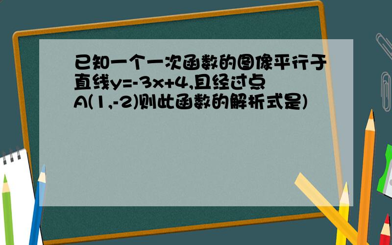 已知一个一次函数的图像平行于直线y=-3x+4,且经过点A(1,-2)则此函数的解析式是)