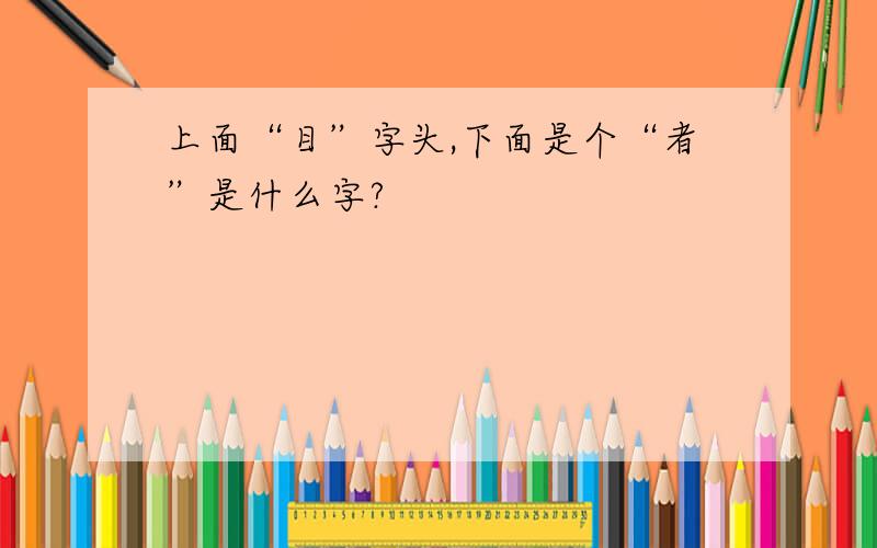 上面“目”字头,下面是个“者”是什么字?