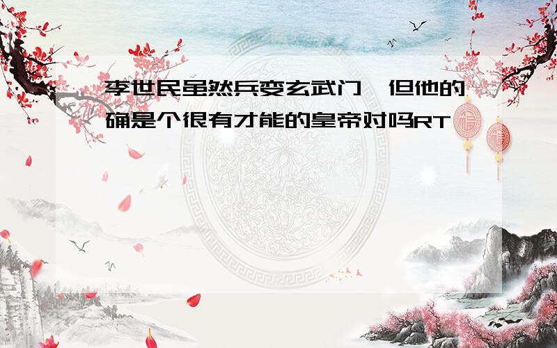 李世民虽然兵变玄武门,但他的确是个很有才能的皇帝对吗RT