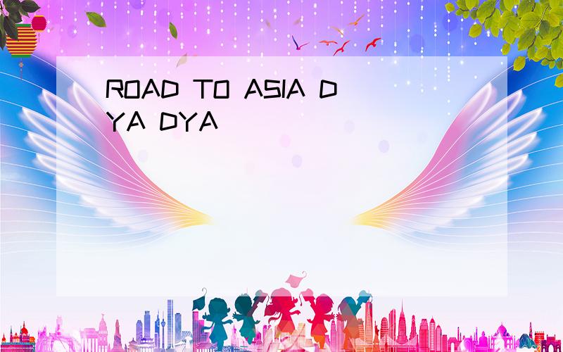 ROAD TO ASIA DYA DYA