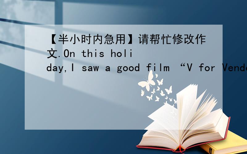 【半小时内急用】请帮忙修改作文.On this holiday,I saw a good film “V for Vendetta”.This is the third time I saw it.The story were to happen in the future of London,which would become a autocratic country.The male lead --V used to be