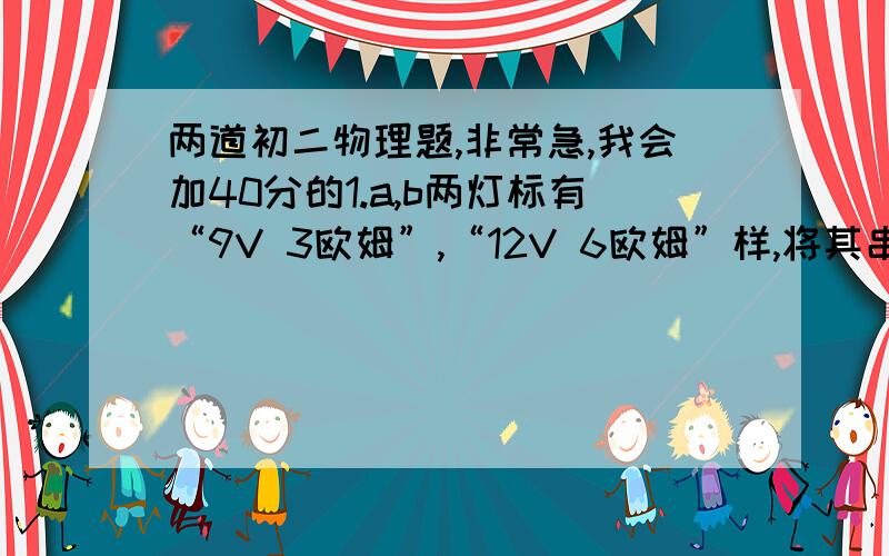 两道初二物理题,非常急,我会加40分的1.a,b两灯标有“9V 3欧姆”,“12V 6欧姆”样,将其串联接在8V电源上,则（）A.a灯两端电压大B.b灯两端电压大C.a灯较亮D.b通过的电流较大2.一段粗细均匀的电阻