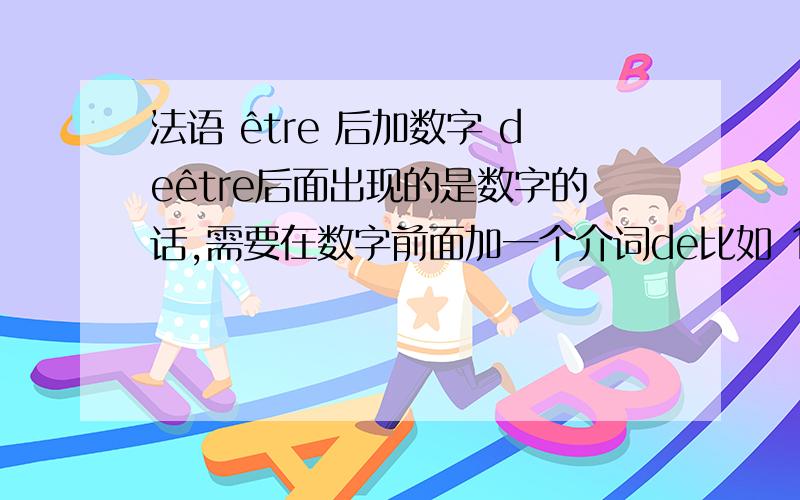 法语 être 后加数字 deêtre后面出现的是数字的话,需要在数字前面加一个介词de比如 1.La température est de cinq.2.Le loyer est de 500yuan par mois.但是如果数字是表示号码的 如 他的电话号码是 son numero de