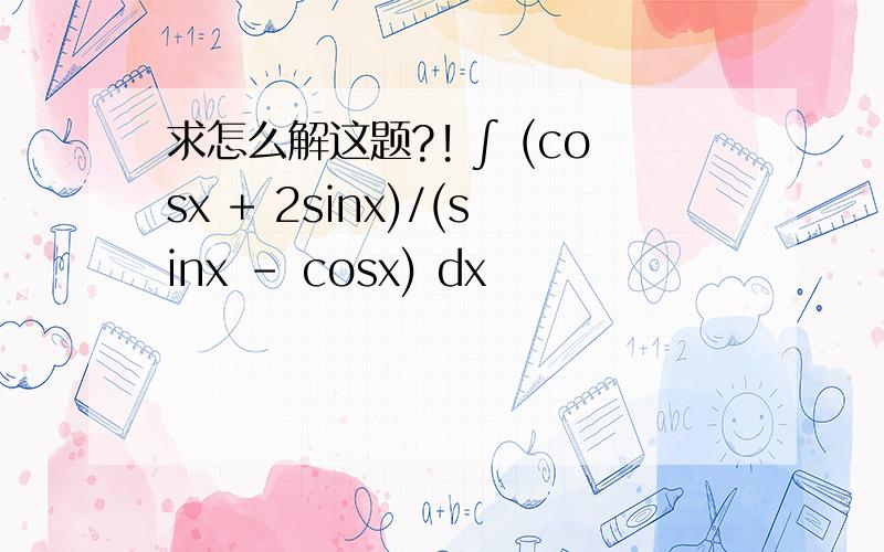 求怎么解这题?! ∫ (cosx + 2sinx)/(sinx - cosx) dx