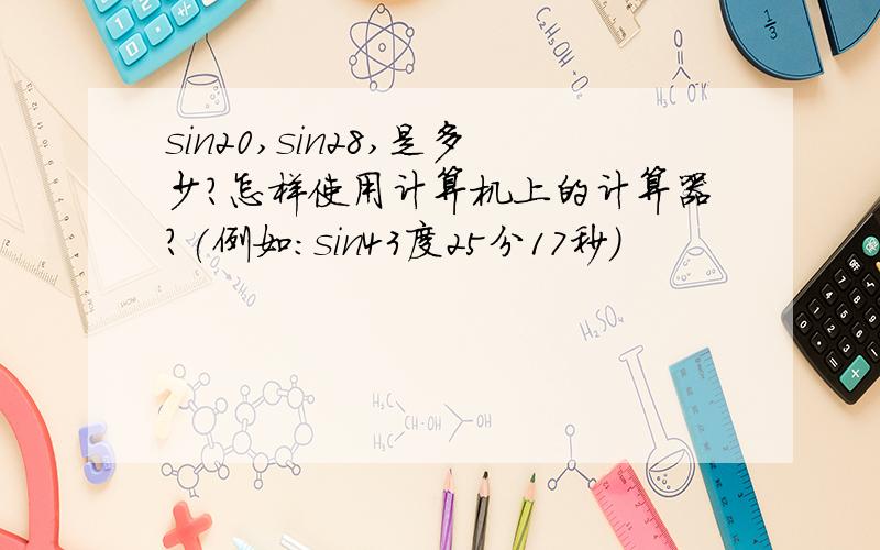 sin20,sin28,是多少?怎样使用计算机上的计算器?(例如:sin43度25分17秒)