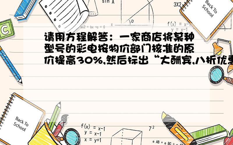 请用方程解答：一家商店将某种型号的彩电按物价部门核准的原价提高30%,然后标出“大酬宾,八折优惠”,经顾客投诉后,执法部门按所得非法收入的10倍处以每台1000元的罚款,则每台彩电的原