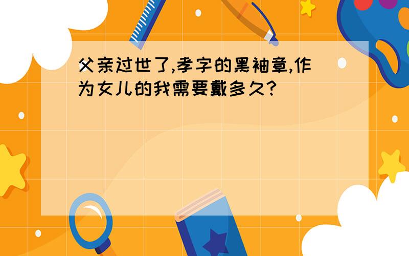 父亲过世了,孝字的黑袖章,作为女儿的我需要戴多久?