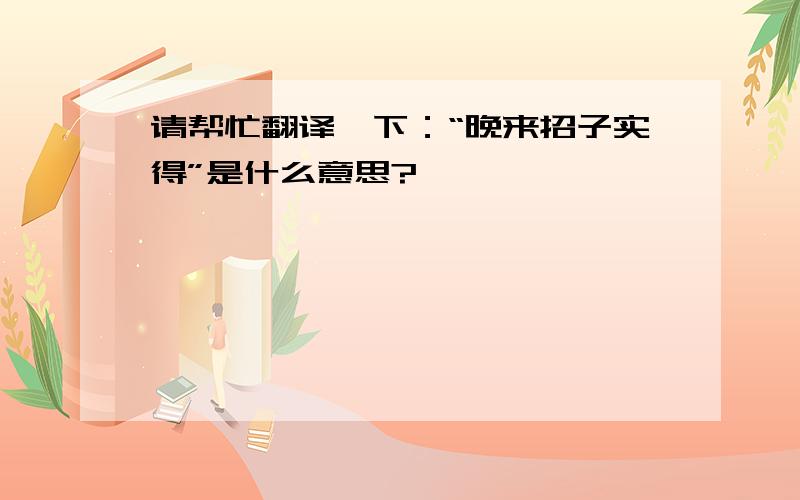 请帮忙翻译一下：“晚来招子实得”是什么意思?