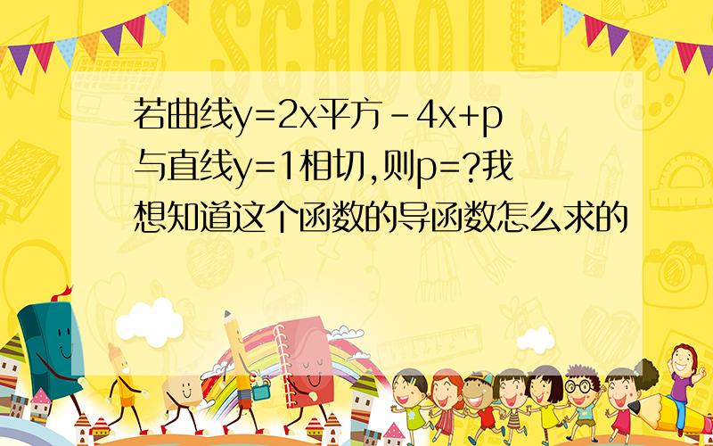 若曲线y=2x平方-4x+p与直线y=1相切,则p=?我想知道这个函数的导函数怎么求的