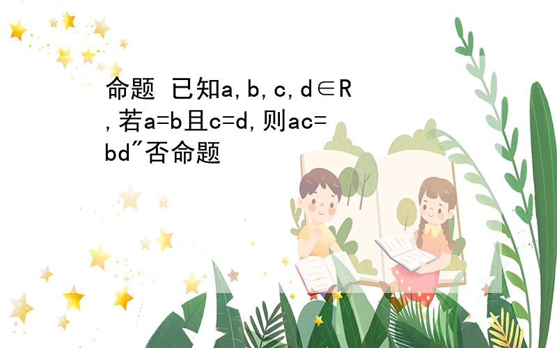 命题 已知a,b,c,d∈R,若a=b且c=d,则ac=bd