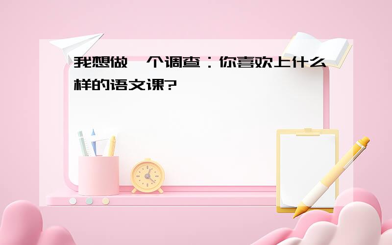 我想做一个调查：你喜欢上什么样的语文课?