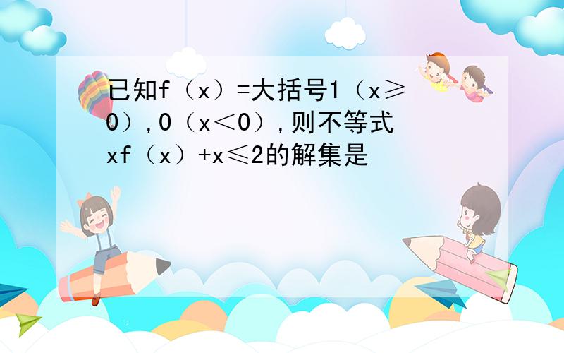 已知f（x）=大括号1（x≥0）,0（x＜0）,则不等式xf（x）+x≤2的解集是