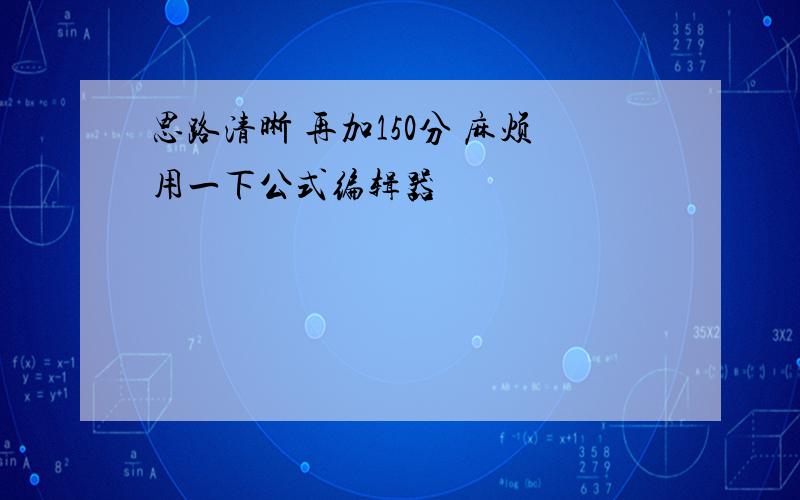 思路清晰 再加150分 麻烦用一下公式编辑器