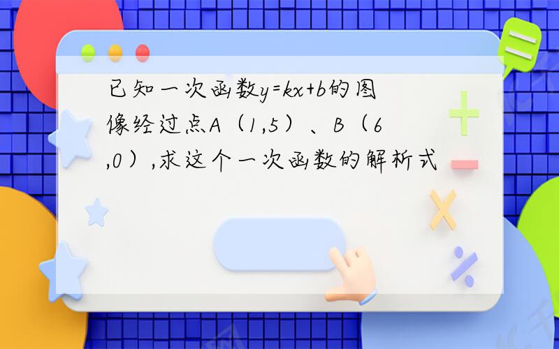 已知一次函数y=kx+b的图像经过点A（1,5）、B（6,0）,求这个一次函数的解析式