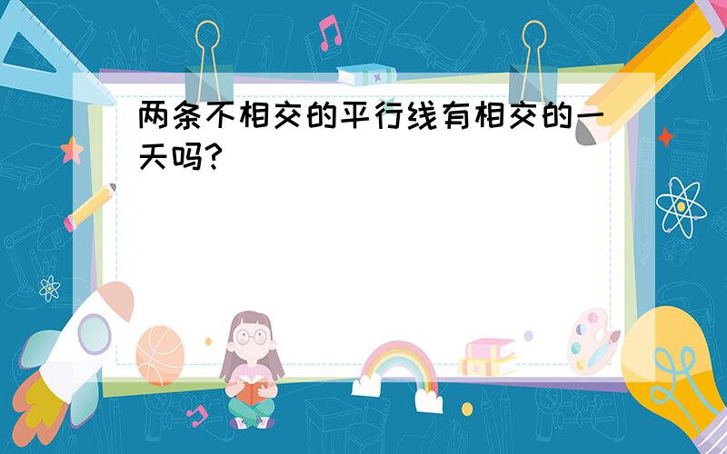 两条不相交的平行线有相交的一天吗?