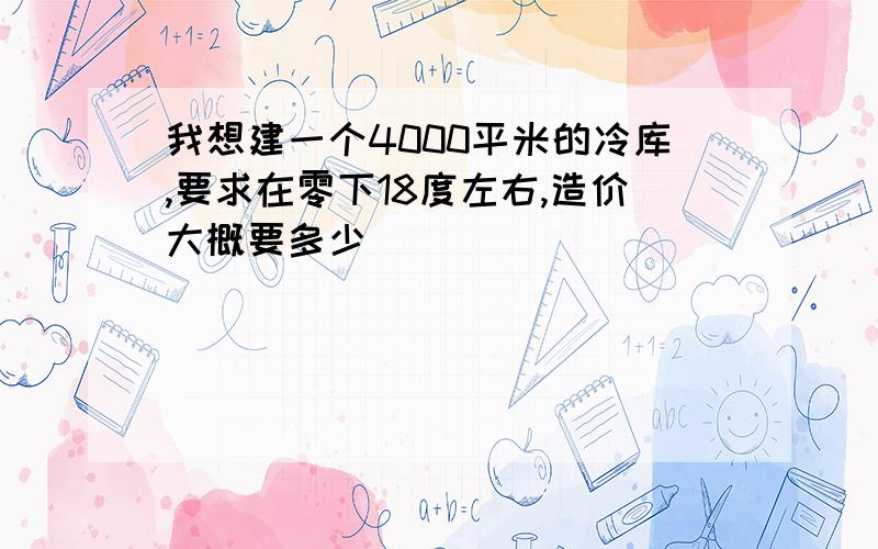 我想建一个4000平米的冷库,要求在零下18度左右,造价大概要多少