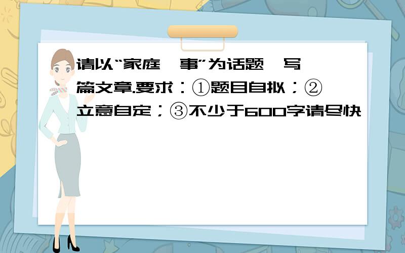 请以“家庭轶事”为话题,写一篇文章.要求：①题目自拟；②立意自定；③不少于600字请尽快