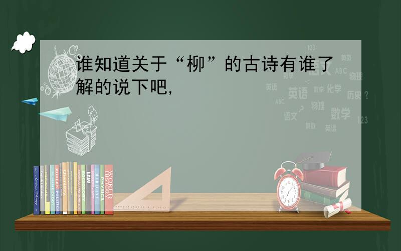 谁知道关于“柳”的古诗有谁了解的说下吧,