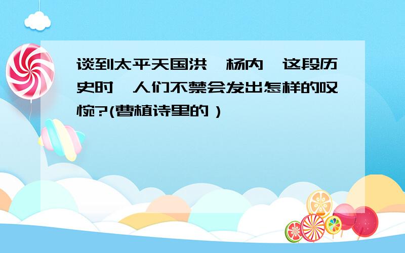 谈到太平天国洪、杨内讧这段历史时,人们不禁会发出怎样的叹惋?(曹植诗里的）