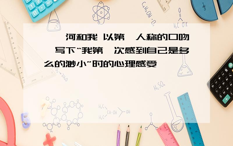 滹沱河和我 以第一人称的口吻,写下“我第一次感到自己是多么的渺小”时的心理感受