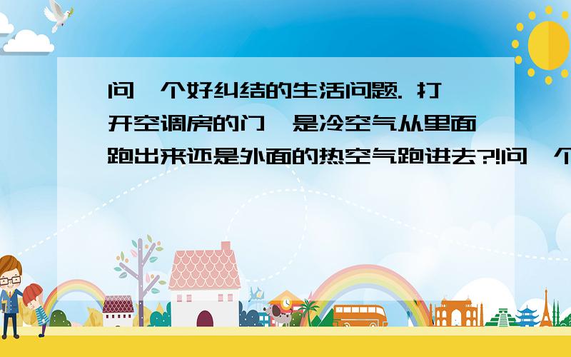 问一个好纠结的生活问题. 打开空调房的门,是冷空气从里面跑出来还是外面的热空气跑进去?!问一个好纠结的生活问题.  打开空调房的门,是冷空气从里面跑出来还是外面的热空气跑进去?!