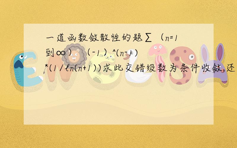 一道函数敛散性的题∑（n=1到∞） （-1）^(n-1)*(1/ln(n+1))求此交错级数为条件收敛,还是绝对收敛.