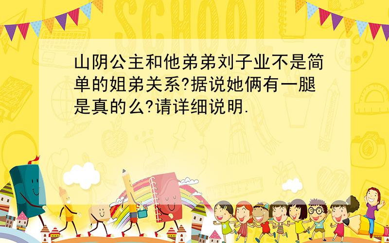 山阴公主和他弟弟刘子业不是简单的姐弟关系?据说她俩有一腿是真的么?请详细说明.