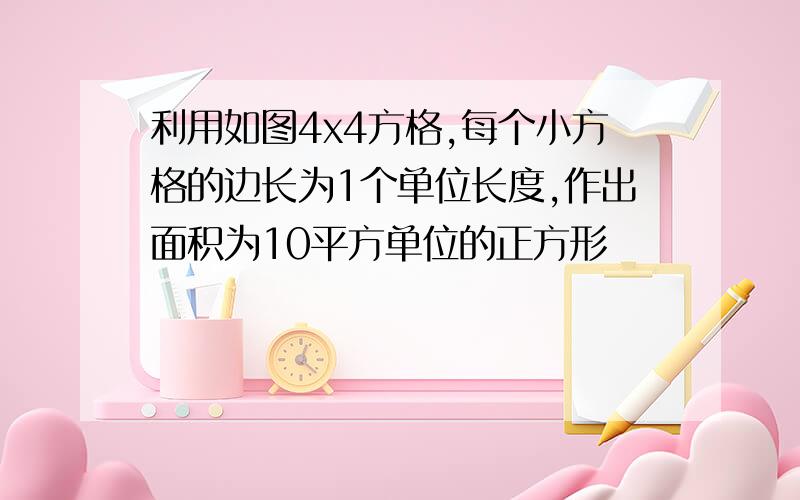 利用如图4x4方格,每个小方格的边长为1个单位长度,作出面积为10平方单位的正方形