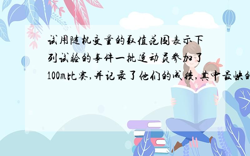 试用随机变量的取值范围表示下列试验的事件一批运动员参加了100m比赛,并记录了他们的成绩,其中最快的为10s,最慢的为12s,任意抽查一名运动员的成绩,试用样本点表示事件A={成绩在10s与11s之