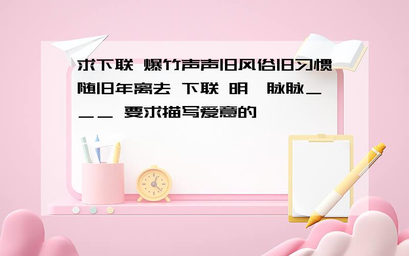 求下联 爆竹声声旧风俗旧习惯随旧年离去 下联 明眸脉脉＿＿＿ 要求描写爱意的